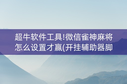 超牛软件工具!微信雀神麻将怎么设置才赢(开挂辅助器脚本)
