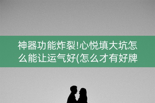 神器功能炸裂!心悦填大坑怎么能让运气好(怎么才有好牌)