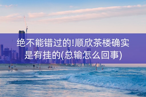 绝不能错过的!顺欣茶楼确实是有挂的(总输怎么回事)
