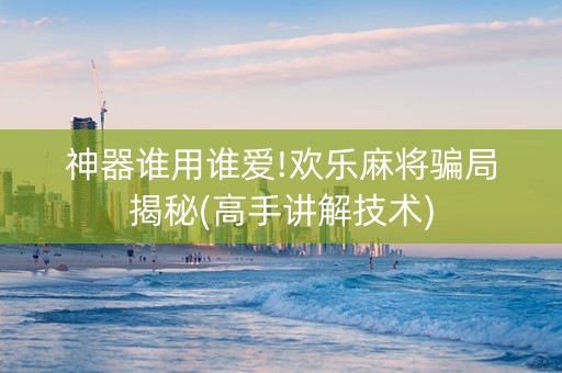 神器谁用谁爱!欢乐麻将骗局揭秘(高手讲解技术)