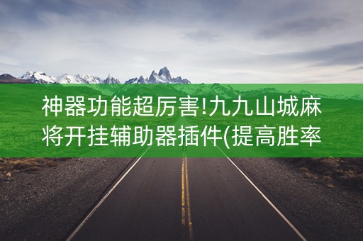 神器功能超厉害!九九山城麻将开挂辅助器插件(提高胜率软件)