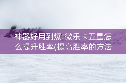 神器好用到爆!微乐卡五星怎么提升胜率(提高胜率的方法)