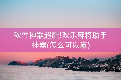 软件神器超酷!欢乐麻将助手神器(怎么可以赢)