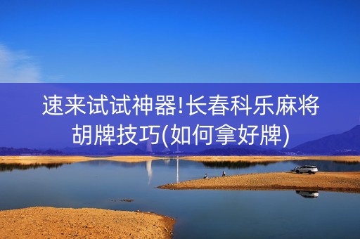 速来试试神器!长春科乐麻将胡牌技巧(如何拿好牌)