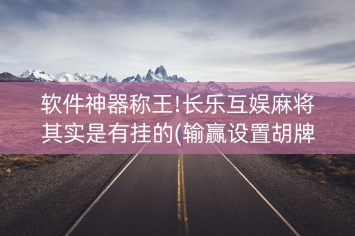 软件神器称王!长乐互娱麻将其实是有挂的(输赢设置胡牌规律)