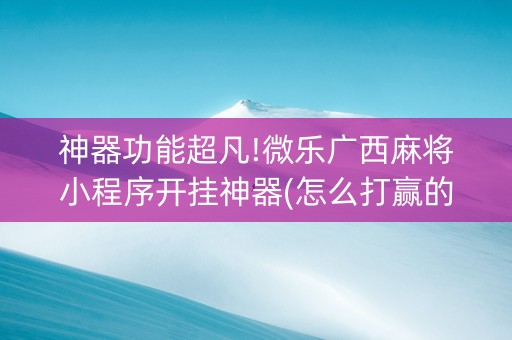 神器功能超凡!微乐广西麻将小程序开挂神器(怎么打赢的几率大)