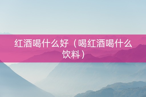 红酒喝什么好（喝红酒喝什么饮料）