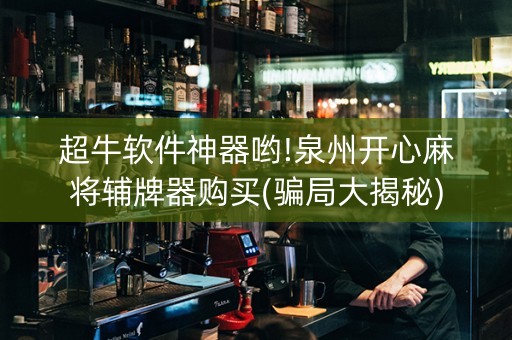 超牛软件神器哟!泉州开心麻将辅牌器购买(骗局大揭秘)
