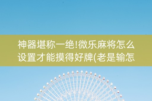 神器堪称一绝!微乐麻将怎么设置才能摸得好牌(老是输怎么回事)