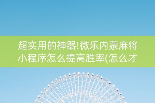 超实用的神器!微乐内蒙麻将小程序怎么提高胜率(怎么才能起到好牌)