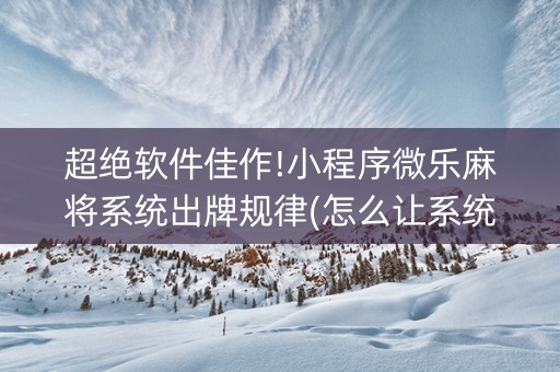 超绝软件佳作!小程序微乐麻将系统出牌规律(怎么让系统发好牌)