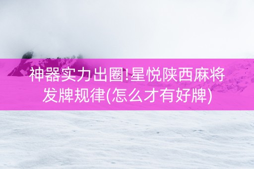 神器实力出圈!星悦陕西麻将发牌规律(怎么才有好牌)