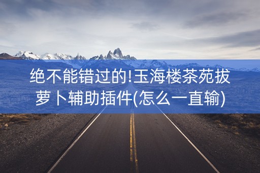 绝不能错过的!玉海楼茶苑拔萝卜辅助插件(怎么一直输)