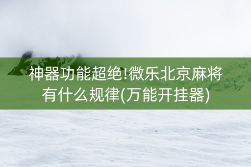 神器功能超绝!微乐北京麻将有什么规律(万能开挂器)