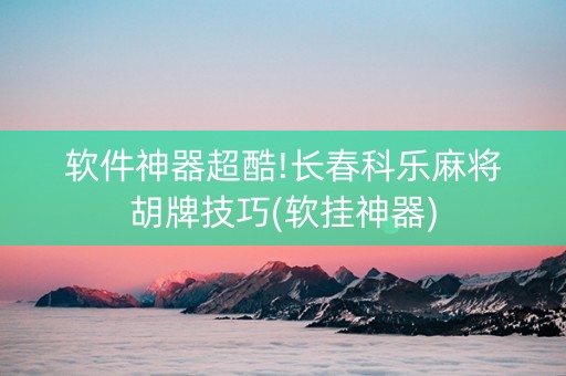 软件神器超酷!长春科乐麻将胡牌技巧(软挂神器)