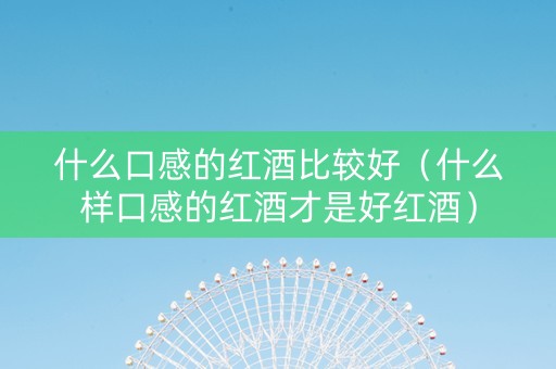 什么口感的红酒比较好（什么样口感的红酒才是好红酒）