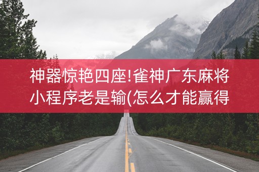 神器惊艳四座!雀神广东麻将小程序老是输(怎么才能赢得多)