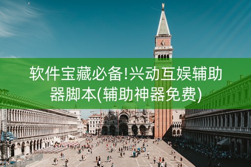 软件宝藏必备!兴动互娱辅助器脚本(辅助神器免费)