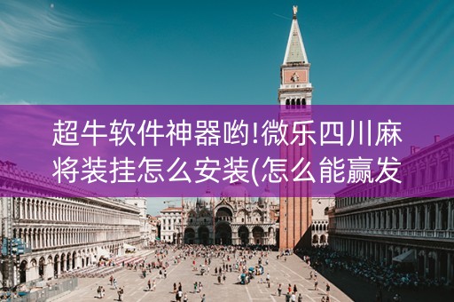 超牛软件神器哟!微乐四川麻将装挂怎么安装(怎么能赢发牌规律)