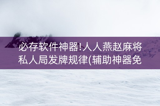 必存软件神器!人人燕赵麻将私人局发牌规律(辅助神器免费)