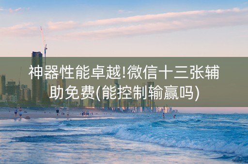 神器性能卓越!微信十三张辅助免费(能控制输赢吗)