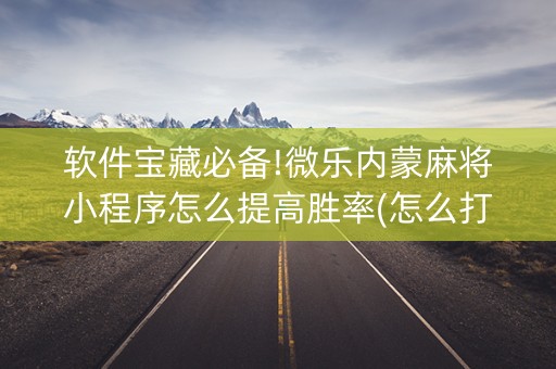 软件宝藏必备!微乐内蒙麻将小程序怎么提高胜率(怎么打才会赢)