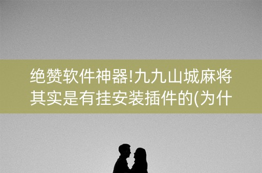 绝赞软件神器!九九山城麻将其实是有挂安装插件的(为什么老输)