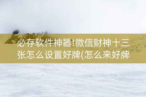 必存软件神器!微信财神十三张怎么设置好牌(怎么来好牌)