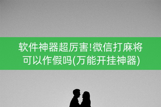 软件神器超厉害!微信打麻将可以作假吗(万能开挂神器)