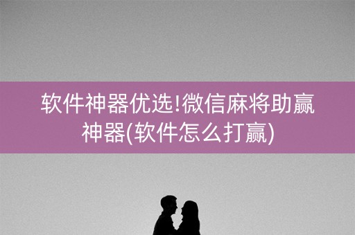 软件神器优选!微信麻将助赢神器(软件怎么打赢)