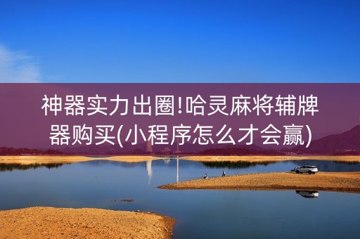 神器实力出圈!哈灵麻将辅牌器购买(小程序怎么才会赢)