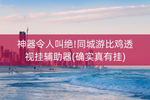 神器令人叫绝!同城游比鸡透视挂辅助器(确实真有挂)