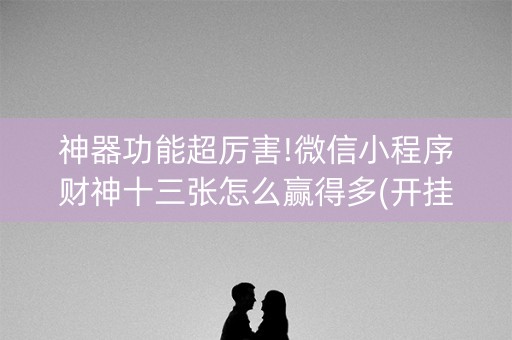 神器功能超厉害!微信小程序财神十三张怎么赢得多(开挂辅助器插件)