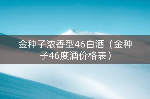 金种子浓香型46白酒（金种子46度酒价格表）