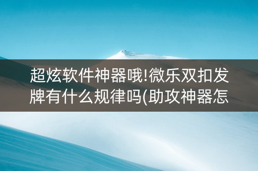 超炫软件神器哦!微乐双扣发牌有什么规律吗(助攻神器怎么才会赢)