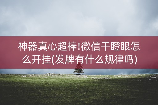 神器真心超棒!微信干瞪眼怎么开挂(发牌有什么规律吗)