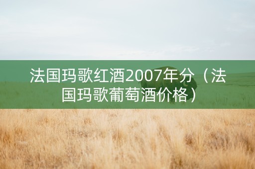 法国玛歌红酒2007年分（法国玛歌葡萄酒价格）