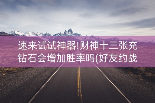速来试试神器!财神十三张充钻石会增加胜率吗(好友约战老是输)