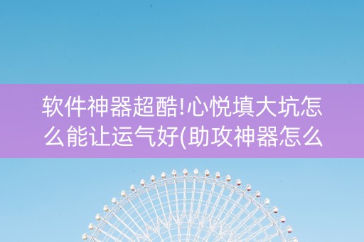 软件神器超酷!心悦填大坑怎么能让运气好(助攻神器怎么才会赢)