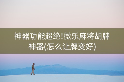 神器功能超绝!微乐麻将胡牌神器(怎么让牌变好)