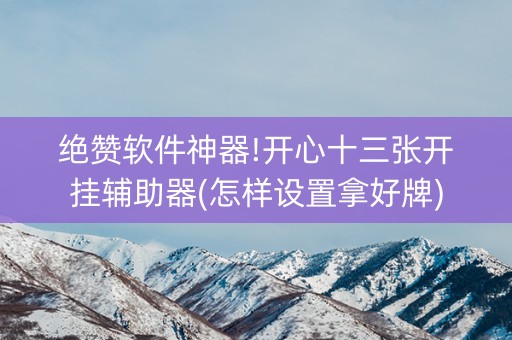绝赞软件神器!开心十三张开挂辅助器(怎样设置拿好牌)