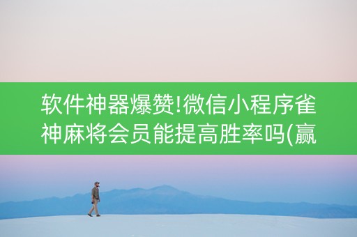 软件神器爆赞!微信小程序雀神麻将会员能提高胜率吗(赢的技巧系统规律)