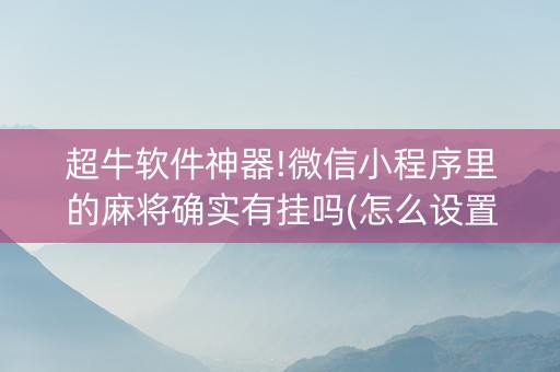 超牛软件神器!微信小程序里的麻将确实有挂吗(怎么设置能有好牌)