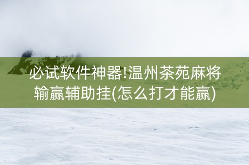必试软件神器!温州茶苑麻将输赢辅助挂(怎么打才能赢)