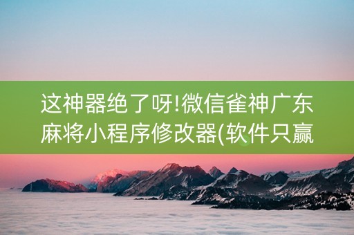 这神器绝了呀!微信雀神广东麻将小程序修改器(软件只赢不输)