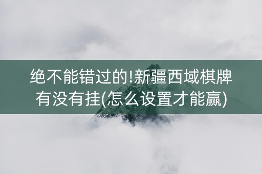 绝不能错过的!新疆西域棋牌有没有挂(怎么设置才能赢)