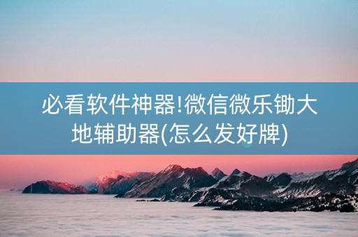 必看软件神器!微信微乐锄大地辅助器(怎么发好牌)