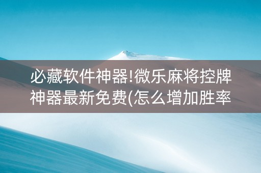 必藏软件神器!微乐麻将控牌神器最新免费(怎么增加胜率)