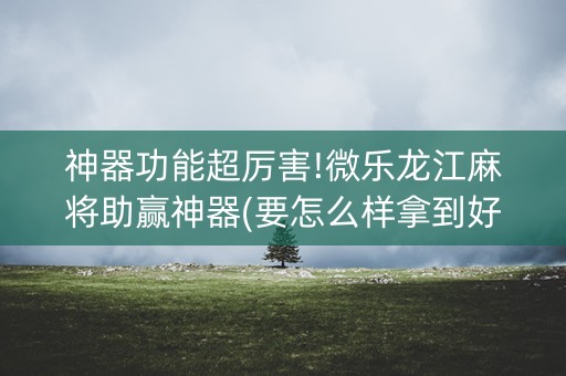 神器功能超厉害!微乐龙江麻将助赢神器(要怎么样拿到好牌)