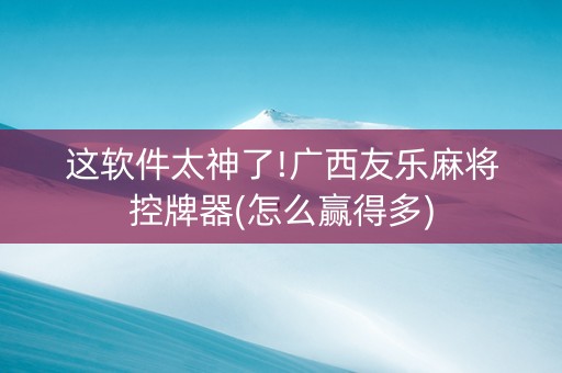 这软件太神了!广西友乐麻将控牌器(怎么赢得多)